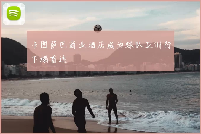 卡图萨巴商业酒店成为球队亚洲行下榻首选