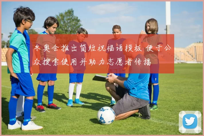 冬奥会推出简短祝福语模板 便于公众搜索使用并助力志愿者传播