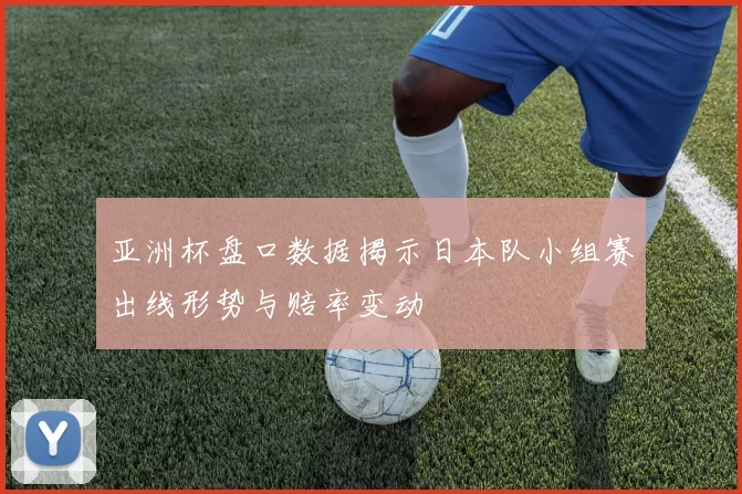 亚洲杯盘口数据揭示日本队小组赛出线形势与赔率变动