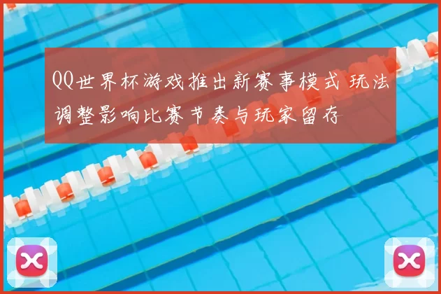 QQ世界杯游戏推出新赛事模式 玩法调整影响比赛节奏与玩家留存