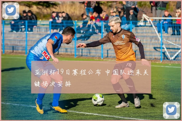 亚洲杯19日赛程公布 中国队迎来关键场次安排