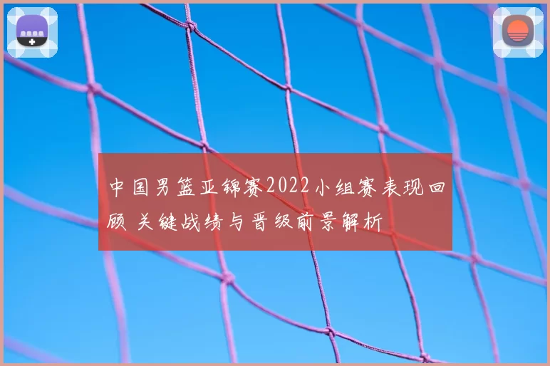 中国男篮亚锦赛2022小组赛表现回顾 关键战绩与晋级前景解析