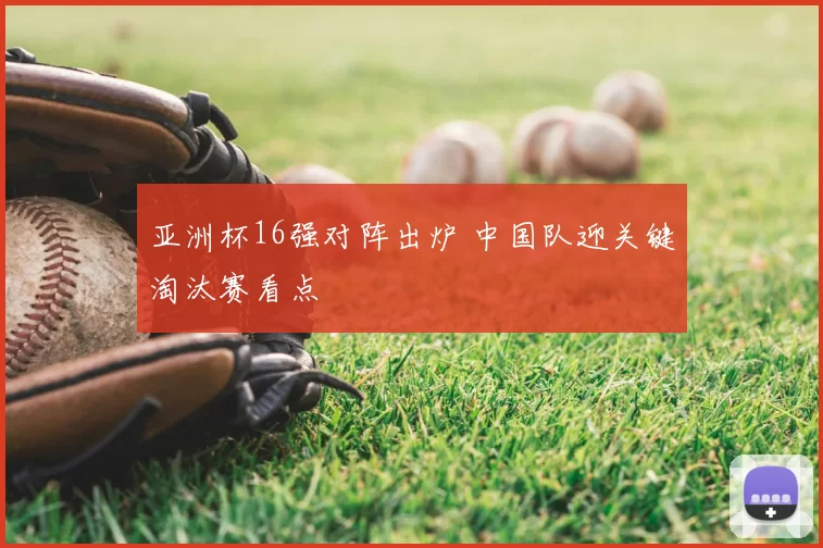 亚洲杯16强对阵出炉 中国队迎关键淘汰赛看点